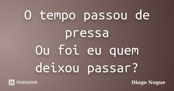 O tempo passou de pressa Ou foi eu quem deixou passar?... Frase de Diogo Nogue.