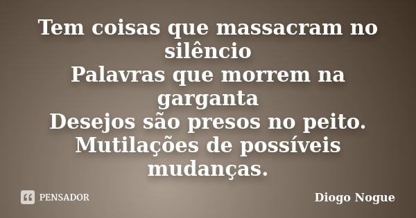 Tem coisas que massacram no silêncio Palavras que morrem na garganta Desejos são presos no peito. Mutilações de possíveis mudanças.... Frase de Diogo Nogue.