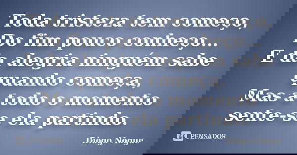 Toda tristeza tem começo, Do fim pouco conheço... E da alegria ninguém sabe quando começa, Mas a todo o momento sente-se ela partindo.... Frase de Diogo Nogue.