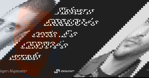 Talvez o ERRADO é o certo. .E o CERTO é o errado... Frase de Diogo nogueira.