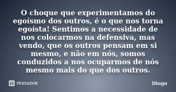 O choque que experimentamos do egoísmo dos outros, é o que nos torna egoísta! Sentimos a necessidade de nos colocarmos na defensiva, mas vendo, que os outros pe... Frase de Diogo.