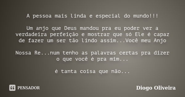 A pessoa mais linda e especial do mundo!!! Um anjo que Deus mandou pra eu poder ver a verdadeira perfeição e mostrar que só Ele é capaz de fazer um ser tão lind... Frase de Diogo Oliveira.