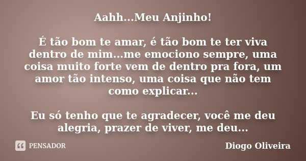 Aahh...Meu Anjinho! É tão bom te amar, é tão bom te ter viva dentro de mim...me emociono sempre, uma coisa muito forte vem de dentro pra fora, um amor tão inten... Frase de Diogo Oliveira.