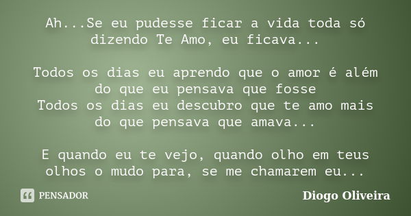 Ah...Se eu pudesse ficar a vida toda só dizendo Te Amo, eu ficava... Todos os dias eu aprendo que o amor é além do que eu pensava que fosse Todos os dias eu des... Frase de Diogo Oliveira.