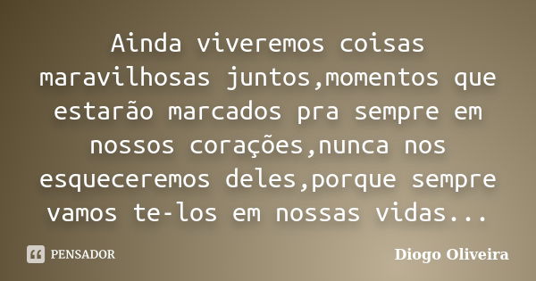 Ainda viveremos coisas maravilhosas juntos,momentos que estarão marcados pra sempre em nossos corações,nunca nos esqueceremos deles,porque sempre vamos te-los e... Frase de Diogo Oliveira.