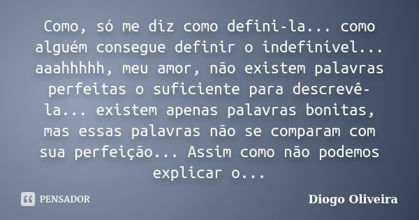 Como, só me diz como defini-la... como alguém consegue definir o indefinível... aaahhhhh, meu amor, não existem palavras perfeitas o suficiente para descrevê-la... Frase de Diogo Oliveira.