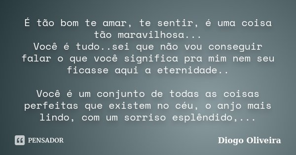 É tão bom te amar, te sentir, é uma coisa tão maravilhosa... Você é tudo..sei que não vou conseguir falar o que você significa pra mim nem seu ficasse aqui a et... Frase de Diogo Oliveira.