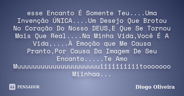 esse Encanto É Somente Teu....Uma Invenção ÚNICA....Um Desejo Que Brotou No Coração Do Nosso DEUS,E Que Se Tornou Mais Que Real....Na Minha Vida,Você É A Vida,.... Frase de Diogo Oliveira.