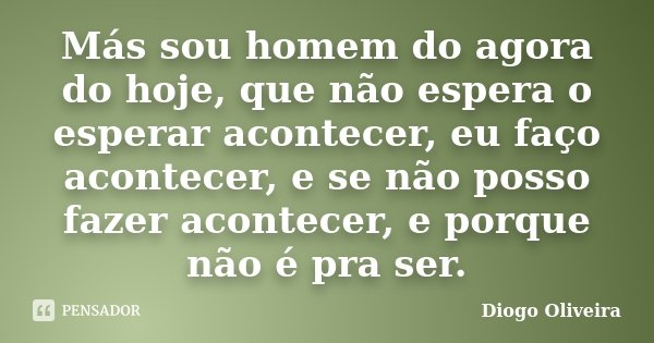 Más sou homem do agora do hoje, que não espera o esperar acontecer, eu faço acontecer, e se não posso fazer acontecer, e porque não é pra ser.... Frase de Diogo Oliveira.
