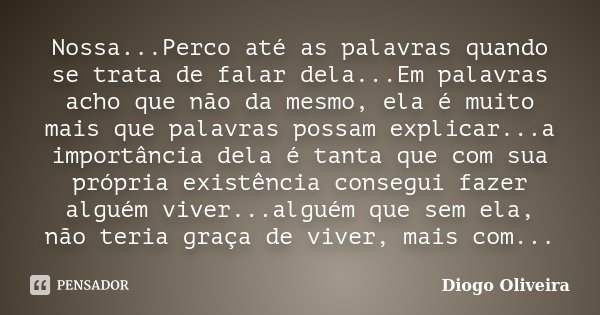 Nossa...Perco até as palavras quando se trata de falar dela...Em palavras acho que não da mesmo, ela é muito mais que palavras possam explicar...a importância d... Frase de Diogo Oliveira.