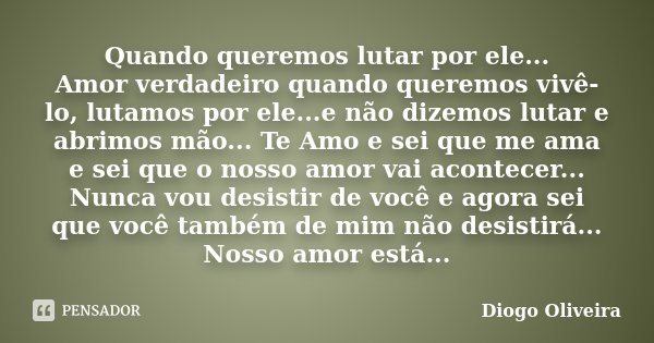 Quando queremos lutar por ele... Amor verdadeiro quando queremos vivê-lo, lutamos por ele...e não dizemos lutar e abrimos mão... Te Amo e sei que me ama e sei q... Frase de Diogo Oliveira.
