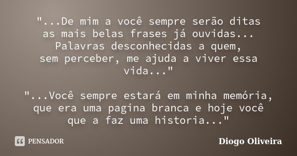 "...De mim a você sempre serão ditas as mais belas frases já ouvidas... Palavras desconhecidas a quem, sem perceber, me ajuda a viver essa vida..." &q... Frase de Diogo Oliveira.