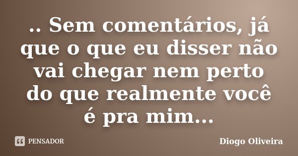 .. Sem comentários, já que o que eu disser não vai chegar nem perto do que realmente você é pra mim...... Frase de Diogo Oliveira.