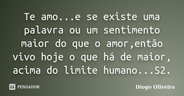 Te amo...e se existe uma palavra ou um sentimento maior do que o amor,então vivo hoje o que há de maior, acima do limite humano...S2.... Frase de Diogo Oliveira.