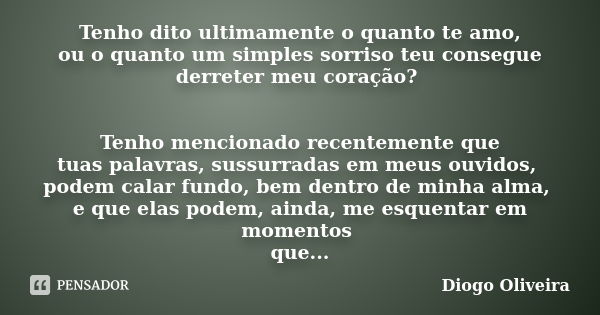 Tenho dito ultimamente o quanto te amo, ou o quanto um simples sorriso teu consegue derreter meu coração? Tenho mencionado recentemente que tuas palavras, sussu... Frase de Diogo Oliveira.