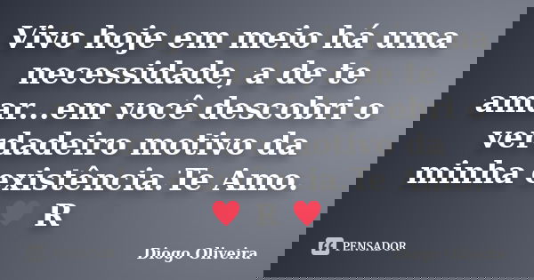 Vivo hoje em meio há uma necessidade, a de te amar...em você descobri o verdadeiro motivo da minha existência.Te Amo.♥ R ♥... Frase de Diogo Oliveira.
