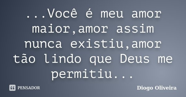 ...Você é meu amor maior,amor assim nunca existiu,amor tão lindo que Deus me permitiu...... Frase de Diogo Oliveira.