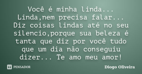 Você é minha linda... Linda,nem precisa falar... Diz coisas lindas até no seu silencio,porque sua beleza é tanta que diz por você tudo que um dia não conseguiu ... Frase de Diogo Oliveira.