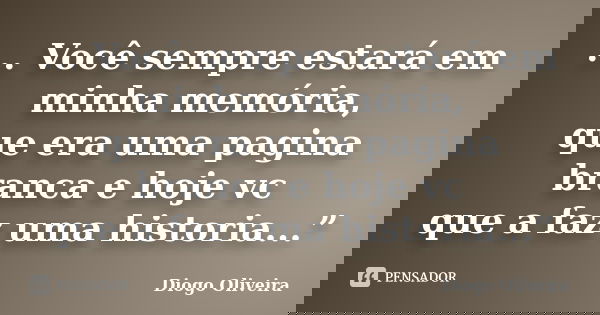 ... Você sempre estará em minha memória, que era uma pagina branca e hoje vc que a faz uma historia...”... Frase de Diogo Oliveira.