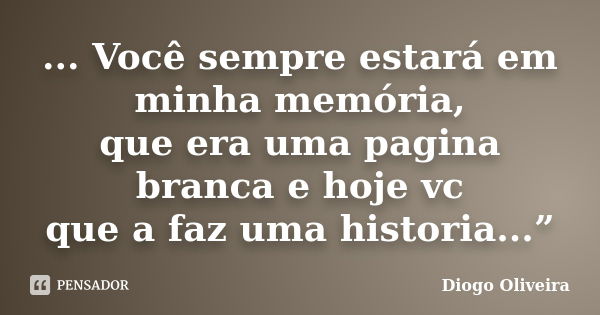 ... Você sempre estará em minha memória, que era uma pagina branca e hoje vc que a faz uma historia...”... Frase de Diogo Oliveira.