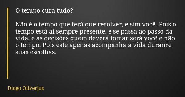 O tempo cura tudo? Não é o tempo que terá que resolver, e sim você. Pois o tempo está aí sempre presente, e se passa ao passo da vida, e as decisões quem deverá... Frase de Diogo Oliverjus.