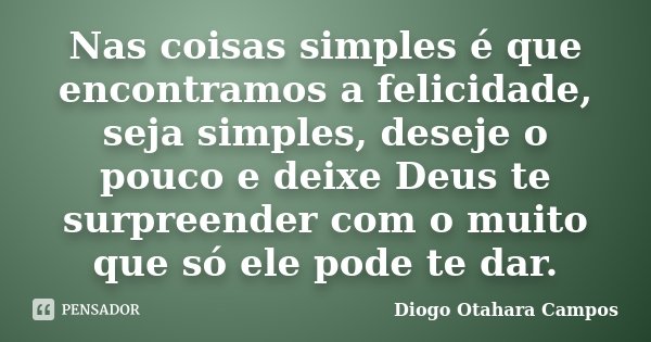 Nas coisas simples é que encontramos a felicidade, seja simples, deseje o pouco e deixe Deus te surpreender com o muito que só ele pode te dar.... Frase de Diogo Otahara Campos.
