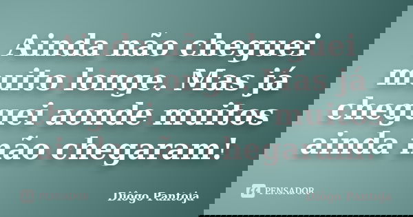 Ainda não cheguei muito longe. Mas já cheguei aonde muitos ainda não chegaram!... Frase de Diôgo Pantoja.
