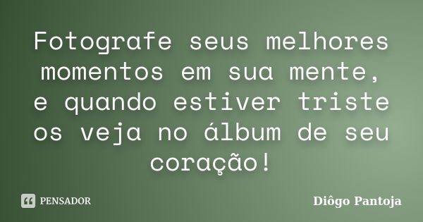 Fotografe seus melhores momentos em sua mente, e quando estiver triste os veja no álbum de seu coração!... Frase de Diôgo Pantoja.