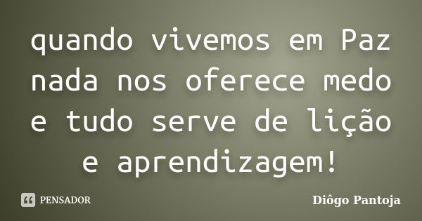 quando vivemos em Paz nada nos oferece medo e tudo serve de lição e aprendizagem!... Frase de Diôgo Pantoja.