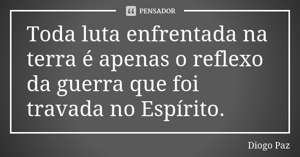 Toda luta enfrentada na terra é apenas o reflexo da guerra que foi travada no Espírito.... Frase de Diogo Paz.