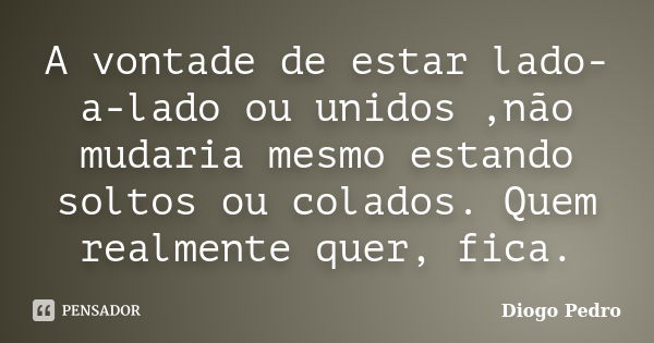 A vontade de estar lado-a-lado ou unidos ,não mudaria mesmo estando soltos ou colados. Quem realmente quer, fica.... Frase de Diogo Pedro.