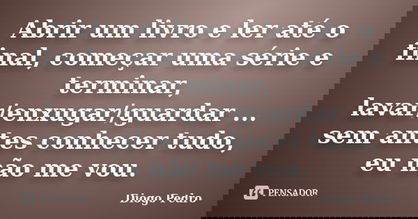 Abrir um livro e ler até o final, começar uma série e terminar, lavar/enxugar/guardar ... sem antes conhecer tudo, eu não me vou.... Frase de Diogo Pedro.