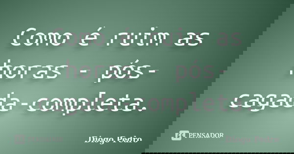 Como é ruim as horas - pós-cagada-completa.... Frase de Diogo Pedro.