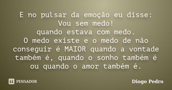 E no pulsar da emoção eu disse: Vou sem medo! quando estava com medo. O medo existe e o medo de não conseguir é MAIOR quando a vontade também é, quando o sonho ... Frase de Diogo Pedro.