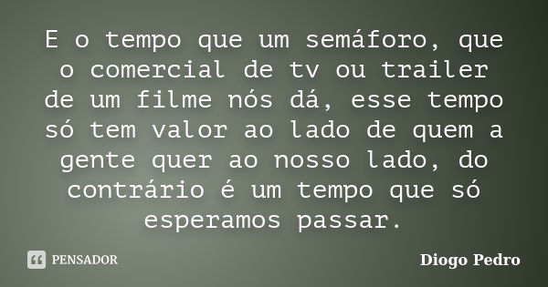 E o tempo que um semáforo, que o comercial de tv ou trailer de um filme nós dá, esse tempo só tem valor ao lado de quem a gente quer ao nosso lado, do contrário... Frase de Diogo Pedro.