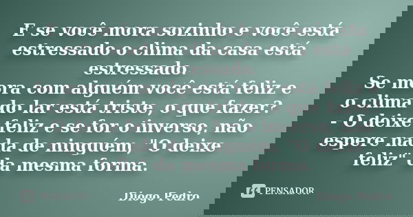 E se você mora sozinho e você está estressado o clima da casa está estressado. Se mora com alguém você está feliz e o clima do lar está triste, o que fazer? - O... Frase de Diogo Pedro.