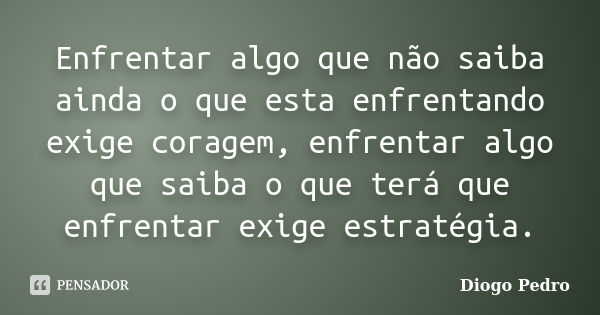 Enfrentar algo que não saiba ainda o que esta enfrentando exige coragem, enfrentar algo que saiba o que terá que enfrentar exige estratégia.... Frase de Diogo Pedro.