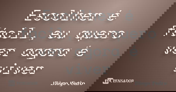 Escolher é fácil, eu quero ver agora é viver... Frase de Diogo Pedro.