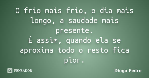 O frio mais frio, o dia mais longo, a saudade mais presente. É assim, quando ela se aproxima todo o resto fica pior.... Frase de Diogo Pedro.