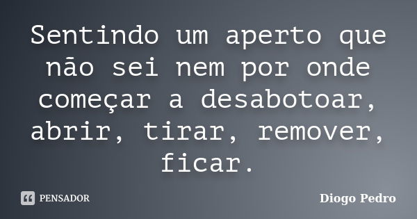 Sentindo um aperto que não sei nem por onde começar a desabotoar, abrir, tirar, remover, ficar.... Frase de Diogo Pedro.