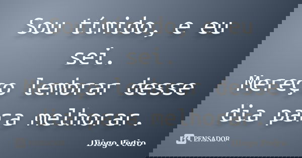 Sou tímido, e eu sei. Mereço lembrar desse dia para melhorar.... Frase de Diogo Pedro.