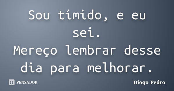 Sou tímido, e eu sei. Mereço lembrar desse dia para melhorar.... Frase de Diogo Pedro.