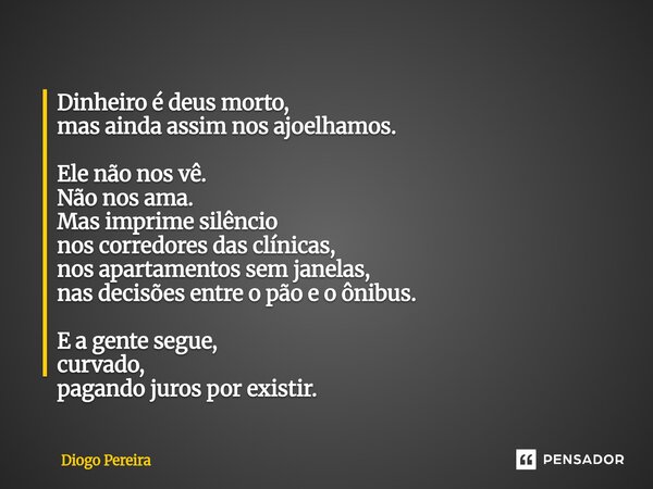 Dinheiro é deus morto, mas ainda assim nos ajoelhamos. Ele não nos vê. Não nos ama. Mas imprime silêncio nos corredores das clínicas, nos apartamentos sem jane... Frase de Diôgo Pereira.