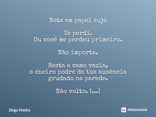 Nota em papel sujo Te perdi. Ou você me perdeu primeiro. Não importa. Resta a cama vazia, o cheiro podre da tua ausência grudado na parede. Não volto. Você não... Frase de Diôgo Pereira.