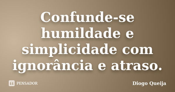 Confunde-se humildade e simplicidade com ignorância e atraso.... Frase de Diogo Queija.