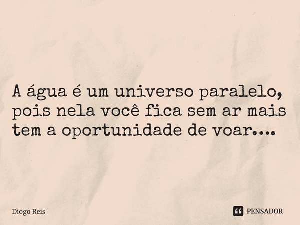 A água é um universo paralelo, pois nela você fica sem ar mais tem a oportunidade de voar….... Frase de Diogo Reis.