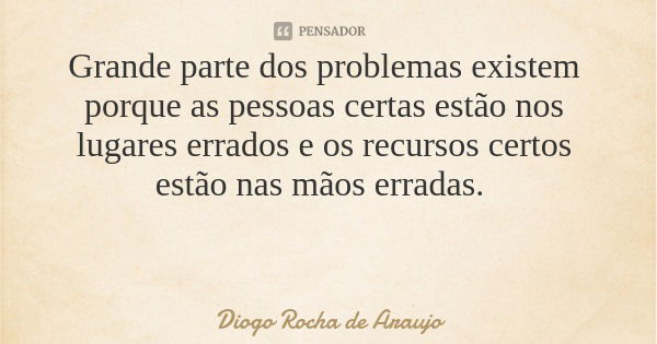Grande parte dos problemas existem porque as pessoas certas estão nos lugares errados e os recursos certos estão nas mãos erradas.... Frase de Diogo Rocha de Araujo.