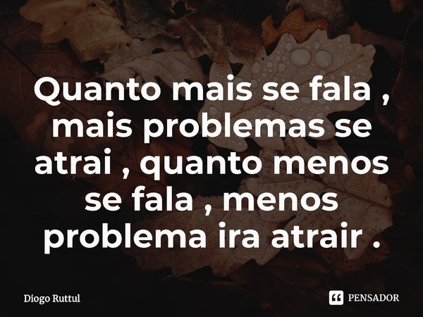 ⁠Quanto mais se fala , mais problemas se atrai , quanto menos se fala , menos problema ira atrair .... Frase de Diogo Ruttul.