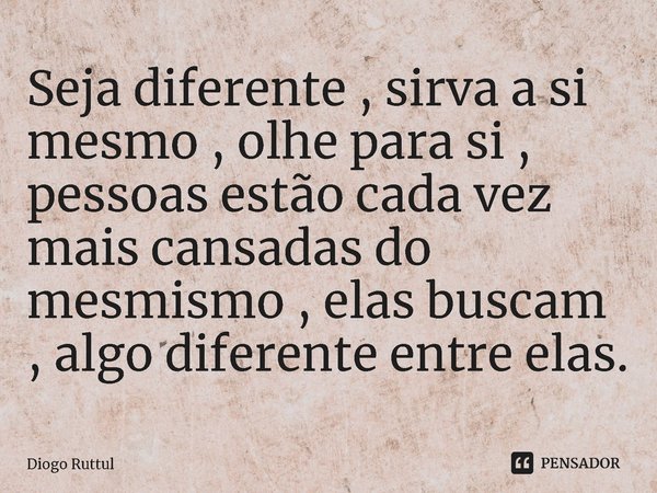 ⁠Seja diferente , sirva a si mesmo , olhe para si , pessoas estão cada vez mais cansadas do mesmismo , elas buscam , algo diferente entre elas.... Frase de Diogo Ruttul.