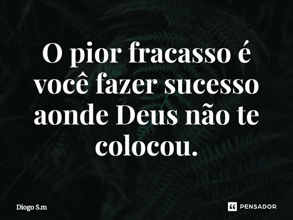⁠O pior fracasso é você fazer sucesso aonde Deus não te colocou.... Frase de Diogo S.m.